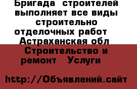 Бригада  строителей выполняет все виды строительно отделочных работ  - Астраханская обл. Строительство и ремонт » Услуги   
